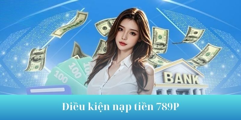 Điều kiện nạp tiền 789P bạn cần biết